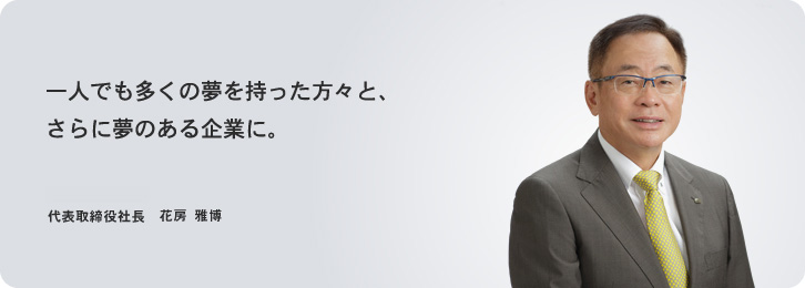 一人でも多くの夢を持った方々と、さらに夢のある企業に。 取締役副社長 事業統括本部長
